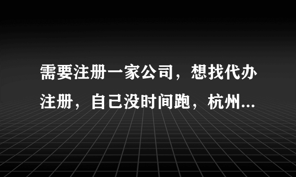 需要注册一家公司，想找代办注册，自己没时间跑，杭州哪个代办公司靠谱，比较大比较正规的，因为要记账