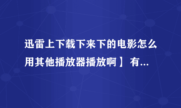 迅雷上下载下来下的电影怎么用其他播放器播放啊】 有时用迅雷看看也播放不了