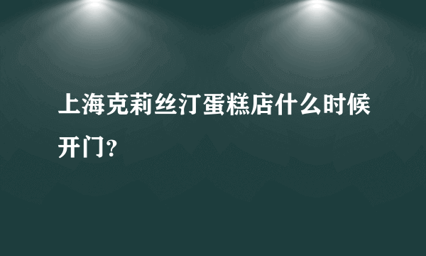 上海克莉丝汀蛋糕店什么时候开门？