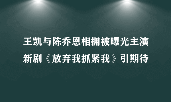 王凯与陈乔恩相拥被曝光主演新剧《放弃我抓紧我》引期待