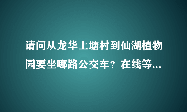 请问从龙华上塘村到仙湖植物园要坐哪路公交车？在线等，谢谢！