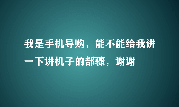 我是手机导购，能不能给我讲一下讲机子的部骤，谢谢