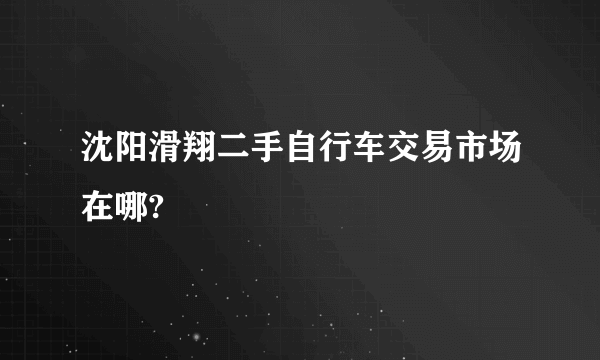 沈阳滑翔二手自行车交易市场在哪?