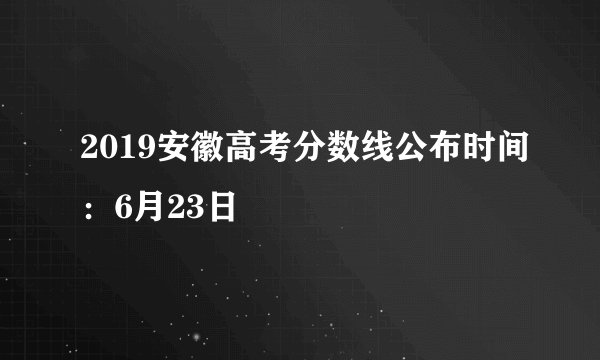 2019安徽高考分数线公布时间：6月23日