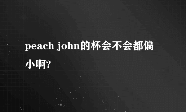 peach john的杯会不会都偏小啊?