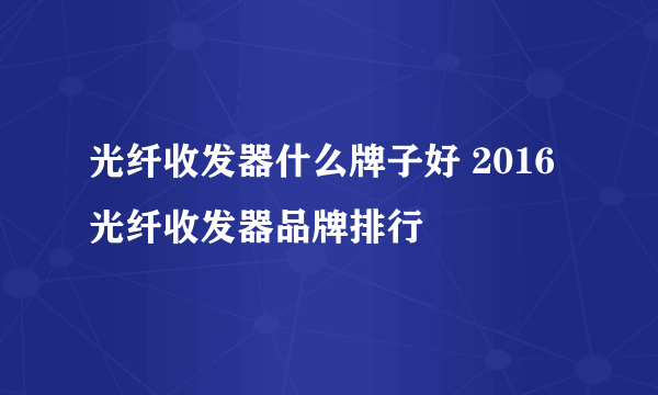 光纤收发器什么牌子好 2016光纤收发器品牌排行