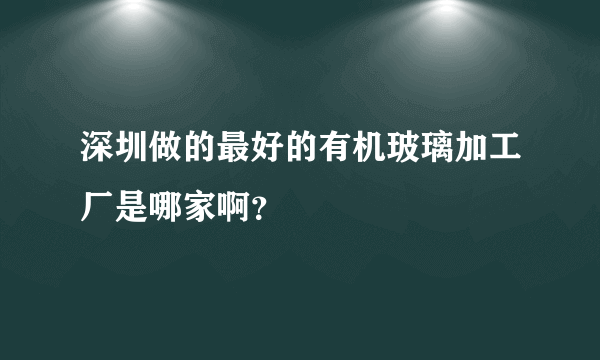 深圳做的最好的有机玻璃加工厂是哪家啊？