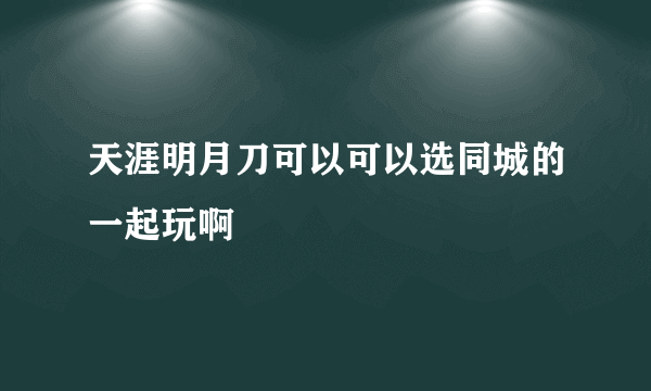 天涯明月刀可以可以选同城的一起玩啊