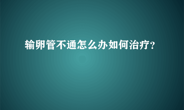 输卵管不通怎么办如何治疗？