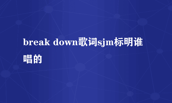 break down歌词sjm标明谁唱的