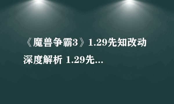 《魔兽争霸3》1.29先知改动深度解析 1.29先知好用吗