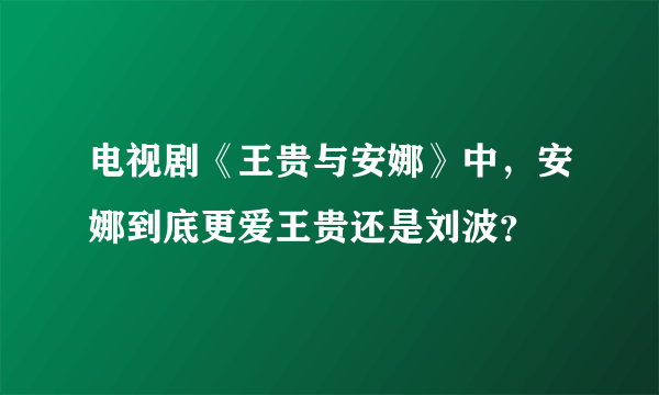 电视剧《王贵与安娜》中，安娜到底更爱王贵还是刘波？