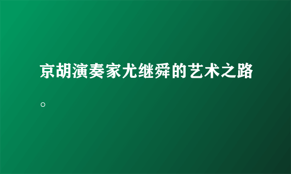 京胡演奏家尤继舜的艺术之路。