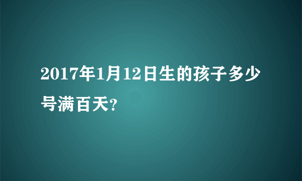 2017年1月12日生的孩子多少号满百天？