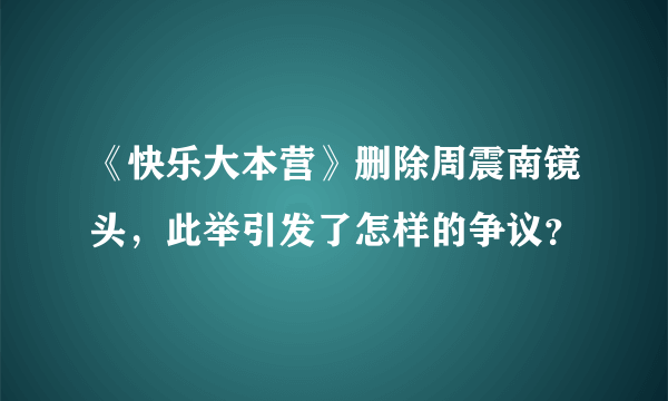 《快乐大本营》删除周震南镜头，此举引发了怎样的争议？