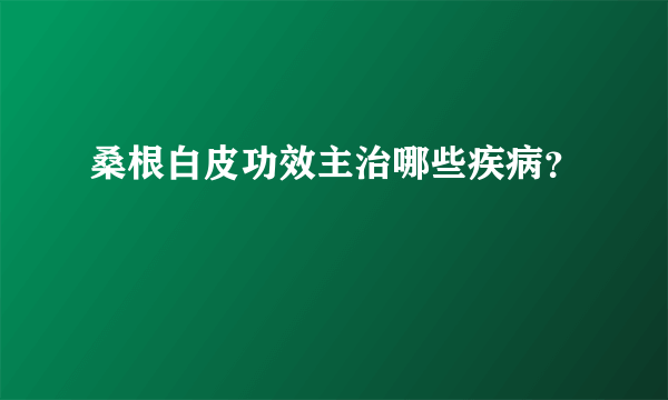 桑根白皮功效主治哪些疾病？