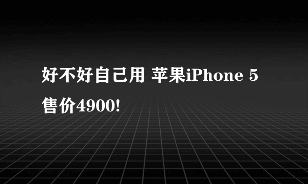 好不好自己用 苹果iPhone 5售价4900!