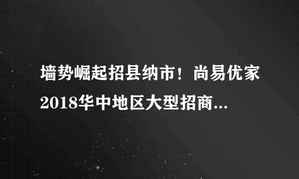 墙势崛起招县纳市！尚易优家2018华中地区大型招商会即将盛大启动！