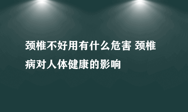 颈椎不好用有什么危害 颈椎病对人体健康的影响