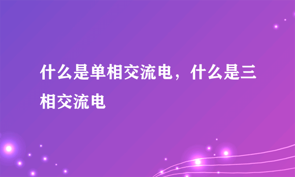 什么是单相交流电，什么是三相交流电