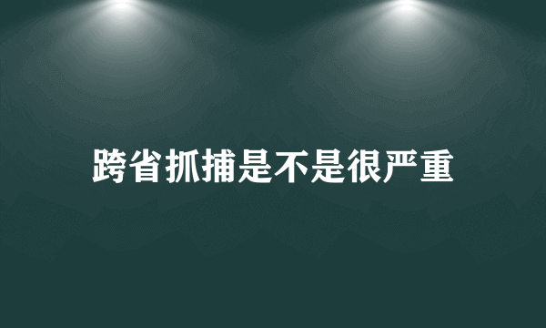 跨省抓捕是不是很严重