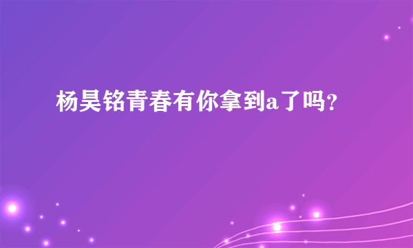 杨昊铭青春有你拿到a了吗？