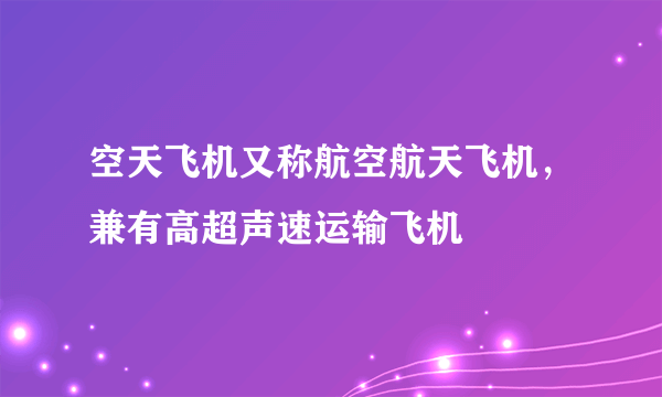 空天飞机又称航空航天飞机，兼有高超声速运输飞机