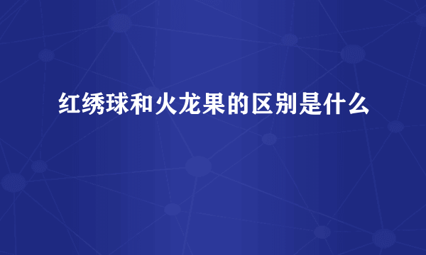 红绣球和火龙果的区别是什么