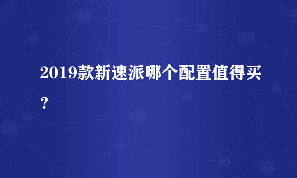 2019款新速派哪个配置值得买？