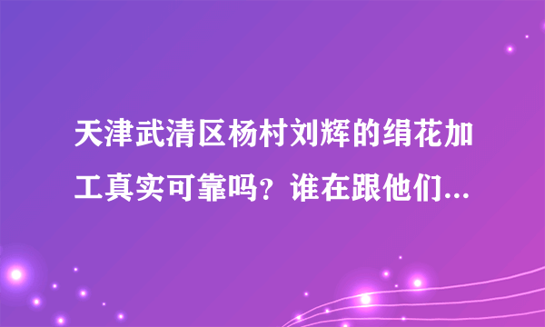 天津武清区杨村刘辉的绢花加工真实可靠吗？谁在跟他们合作？效益如何？