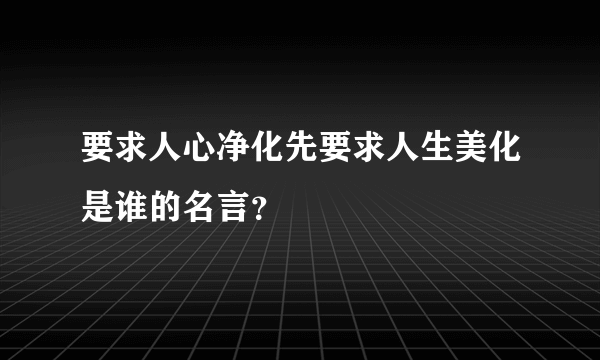 要求人心净化先要求人生美化是谁的名言？