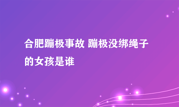 合肥蹦极事故 蹦极没绑绳子的女孩是谁