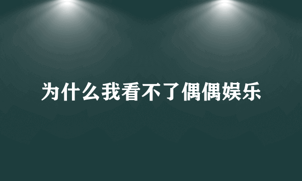 为什么我看不了偶偶娱乐