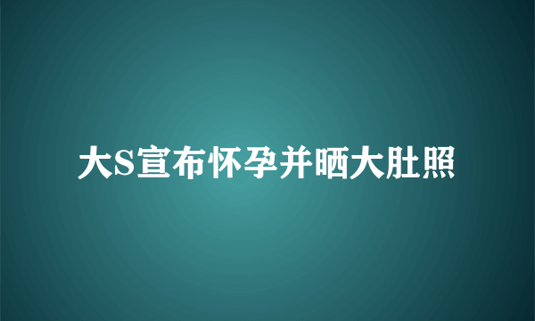 大S宣布怀孕并晒大肚照