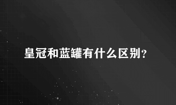 皇冠和蓝罐有什么区别？