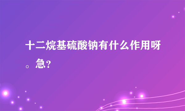 十二烷基硫酸钠有什么作用呀。急？