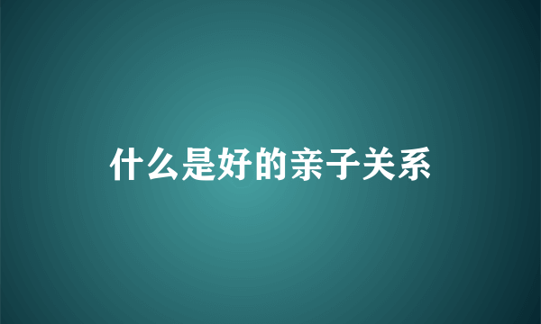 什么是好的亲子关系