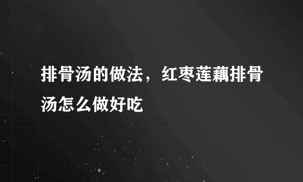 排骨汤的做法，红枣莲藕排骨汤怎么做好吃