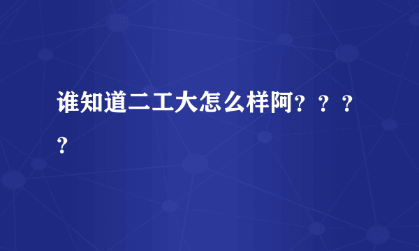 谁知道二工大怎么样阿？？？？