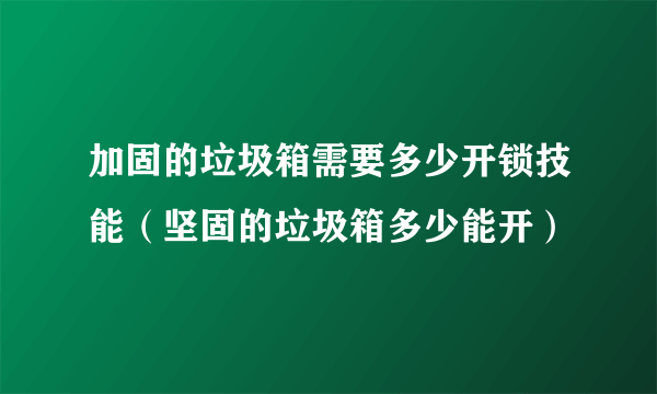 加固的垃圾箱需要多少开锁技能（坚固的垃圾箱多少能开）