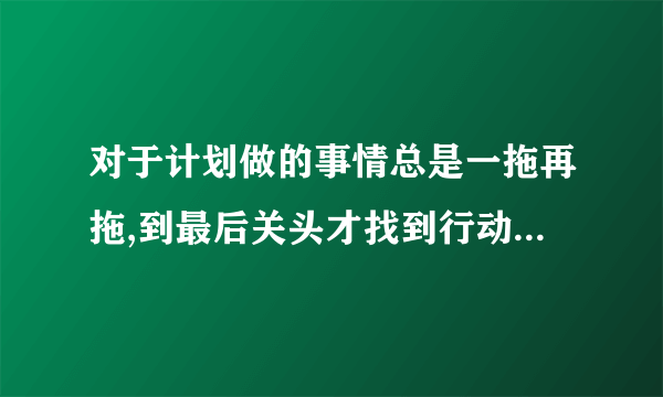 对于计划做的事情总是一拖再拖,到最后关头才找到行动的动力,是哪种类型倾向（）