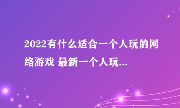 2022有什么适合一个人玩的网络游戏 最新一个人玩的网络手游有哪些