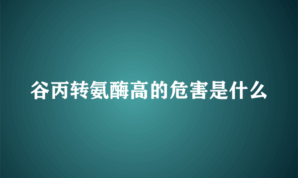 谷丙转氨酶高的危害是什么