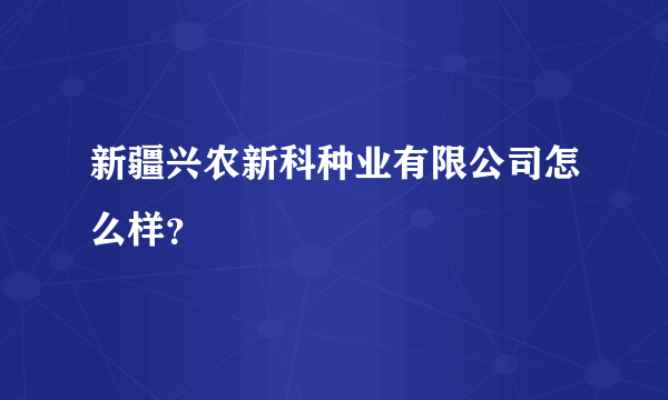 新疆兴农新科种业有限公司怎么样？