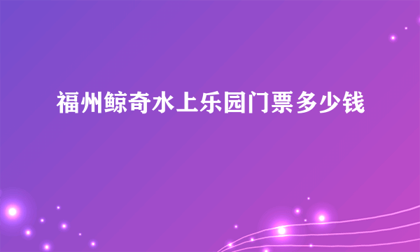 福州鲸奇水上乐园门票多少钱