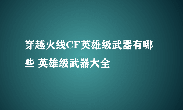 穿越火线CF英雄级武器有哪些 英雄级武器大全