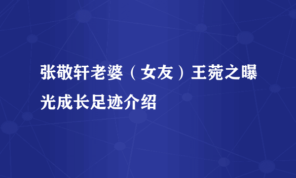 张敬轩老婆（女友）王菀之曝光成长足迹介绍