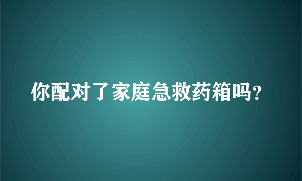 你配对了家庭急救药箱吗？