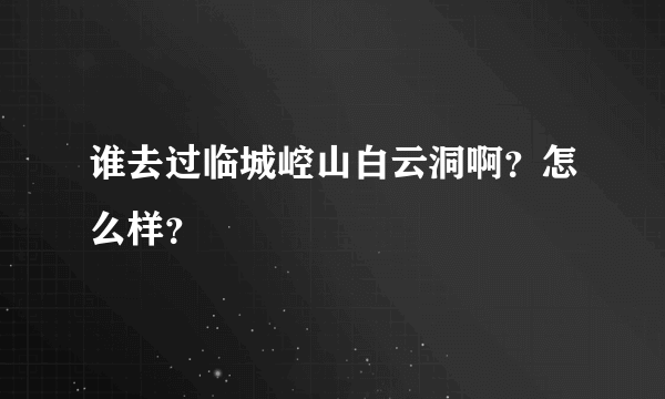 谁去过临城崆山白云洞啊？怎么样？