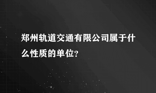 郑州轨道交通有限公司属于什么性质的单位？